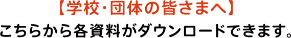 【学校・団体の皆さまへ】こちらから各資料がダウンロードできます。